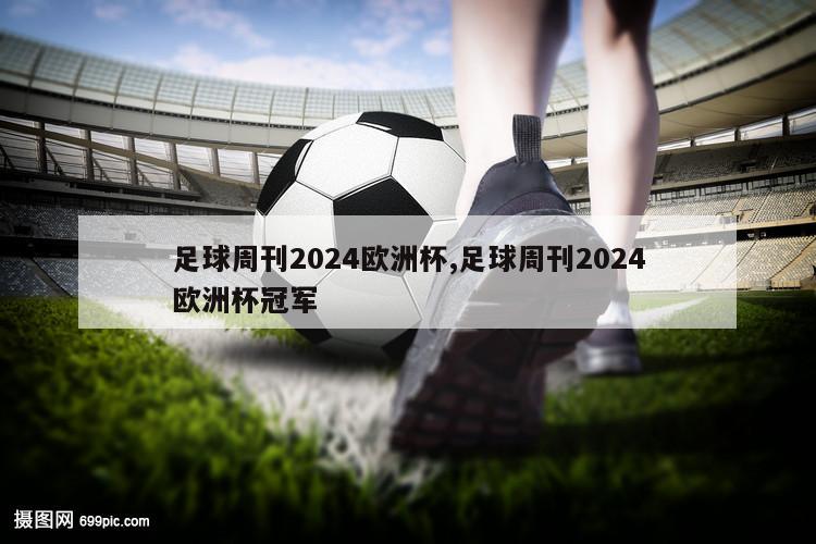 足球周刊2024欧洲杯,足球周刊2024欧洲杯冠军