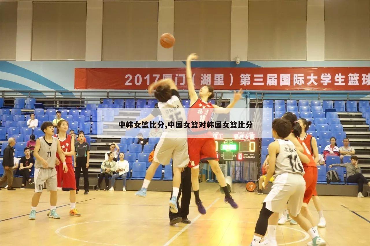 中韩女篮比分,中国女篮对韩国女篮比分