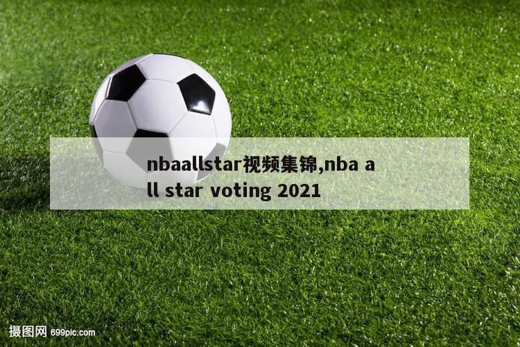 nbaallstar视频集锦,nba all star voting 2021