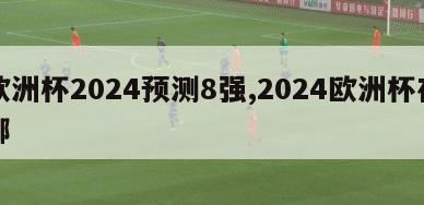 欧洲杯2024预测8强,2024欧洲杯在哪